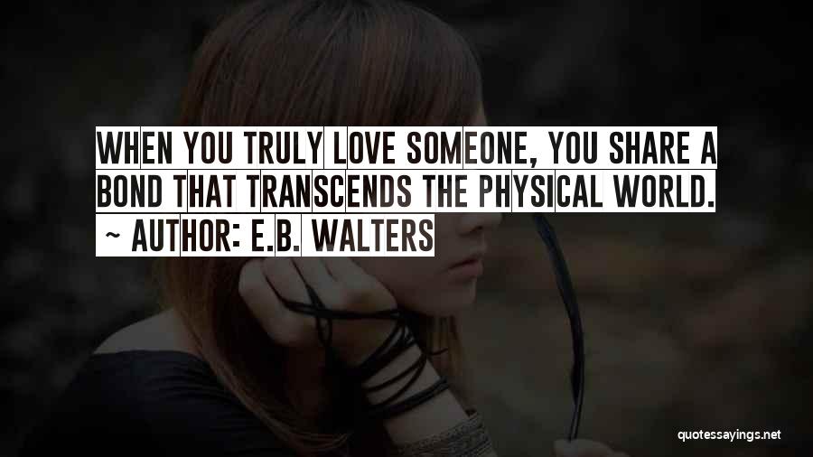 E.B. Walters Quotes: When You Truly Love Someone, You Share A Bond That Transcends The Physical World.
