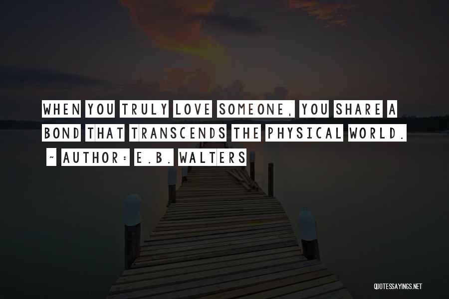 E.B. Walters Quotes: When You Truly Love Someone, You Share A Bond That Transcends The Physical World.