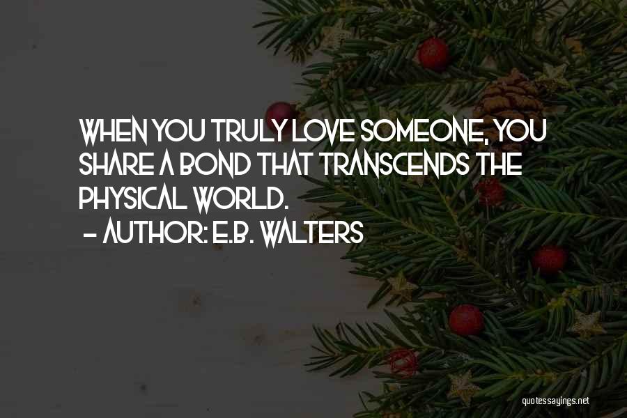 E.B. Walters Quotes: When You Truly Love Someone, You Share A Bond That Transcends The Physical World.