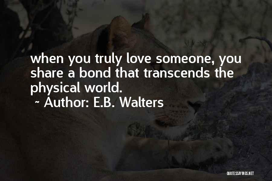 E.B. Walters Quotes: When You Truly Love Someone, You Share A Bond That Transcends The Physical World.