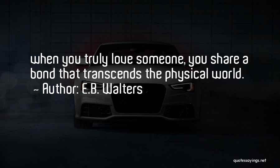 E.B. Walters Quotes: When You Truly Love Someone, You Share A Bond That Transcends The Physical World.