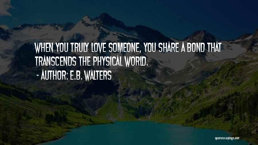 E.B. Walters Quotes: When You Truly Love Someone, You Share A Bond That Transcends The Physical World.