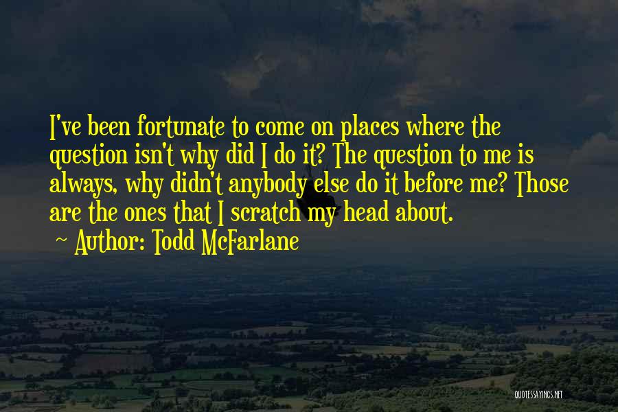 Todd McFarlane Quotes: I've Been Fortunate To Come On Places Where The Question Isn't Why Did I Do It? The Question To Me