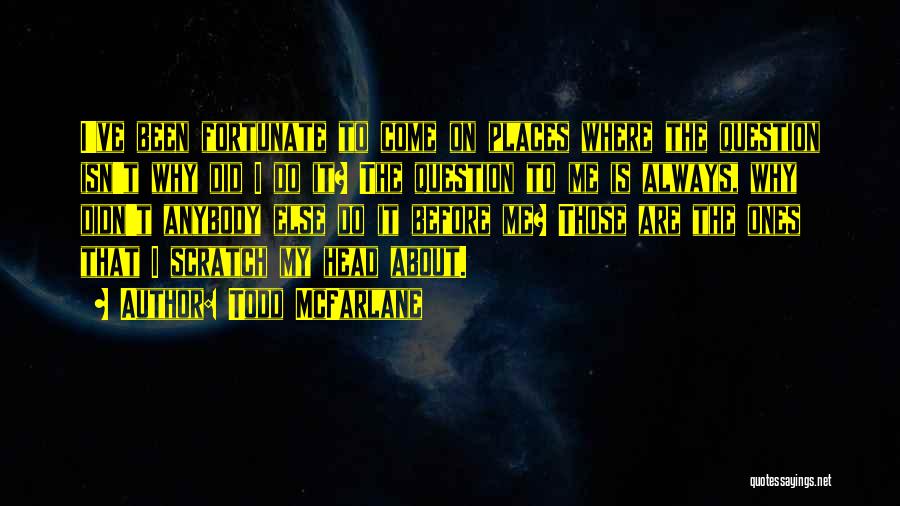 Todd McFarlane Quotes: I've Been Fortunate To Come On Places Where The Question Isn't Why Did I Do It? The Question To Me