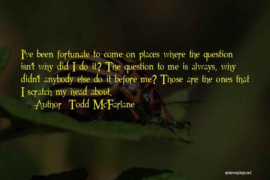 Todd McFarlane Quotes: I've Been Fortunate To Come On Places Where The Question Isn't Why Did I Do It? The Question To Me