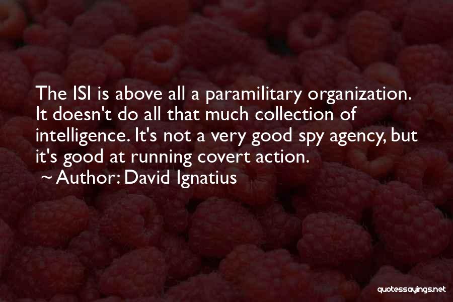 David Ignatius Quotes: The Isi Is Above All A Paramilitary Organization. It Doesn't Do All That Much Collection Of Intelligence. It's Not A