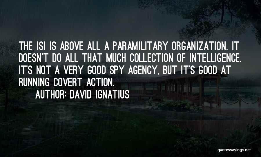 David Ignatius Quotes: The Isi Is Above All A Paramilitary Organization. It Doesn't Do All That Much Collection Of Intelligence. It's Not A