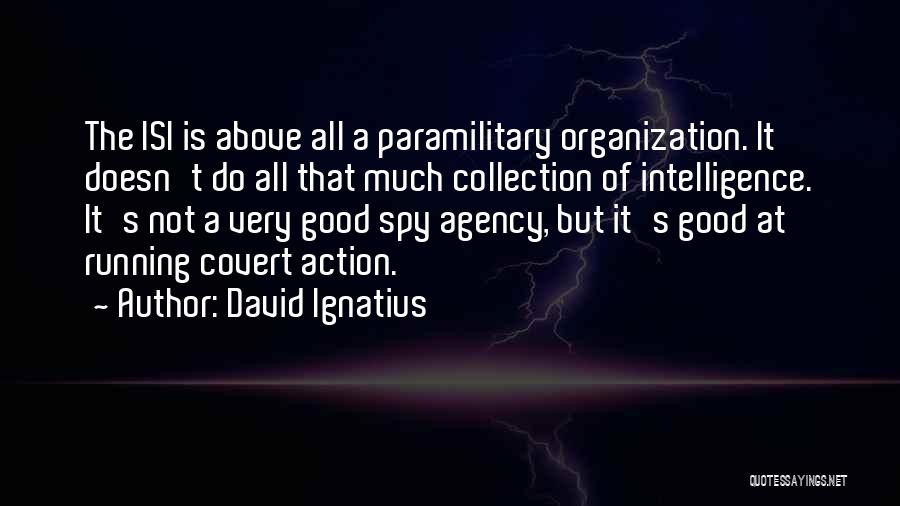 David Ignatius Quotes: The Isi Is Above All A Paramilitary Organization. It Doesn't Do All That Much Collection Of Intelligence. It's Not A