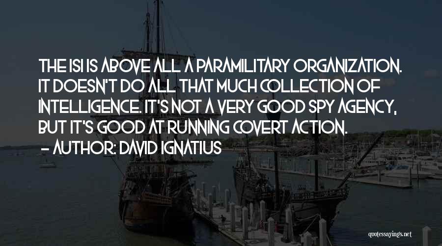 David Ignatius Quotes: The Isi Is Above All A Paramilitary Organization. It Doesn't Do All That Much Collection Of Intelligence. It's Not A