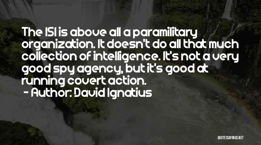 David Ignatius Quotes: The Isi Is Above All A Paramilitary Organization. It Doesn't Do All That Much Collection Of Intelligence. It's Not A