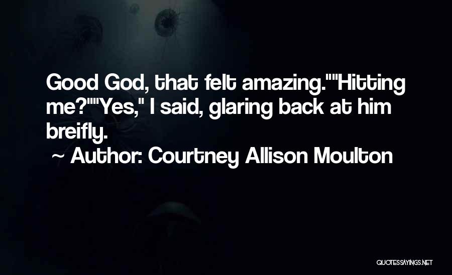 Courtney Allison Moulton Quotes: Good God, That Felt Amazing.hitting Me?yes, I Said, Glaring Back At Him Breifly.