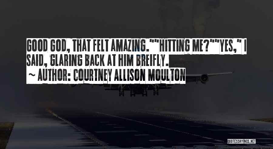 Courtney Allison Moulton Quotes: Good God, That Felt Amazing.hitting Me?yes, I Said, Glaring Back At Him Breifly.