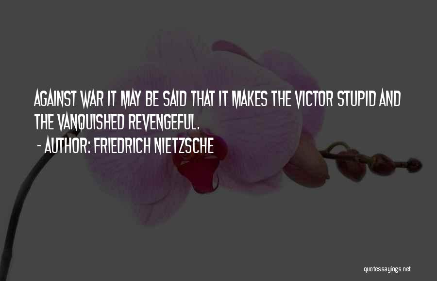 Friedrich Nietzsche Quotes: Against War It May Be Said That It Makes The Victor Stupid And The Vanquished Revengeful.