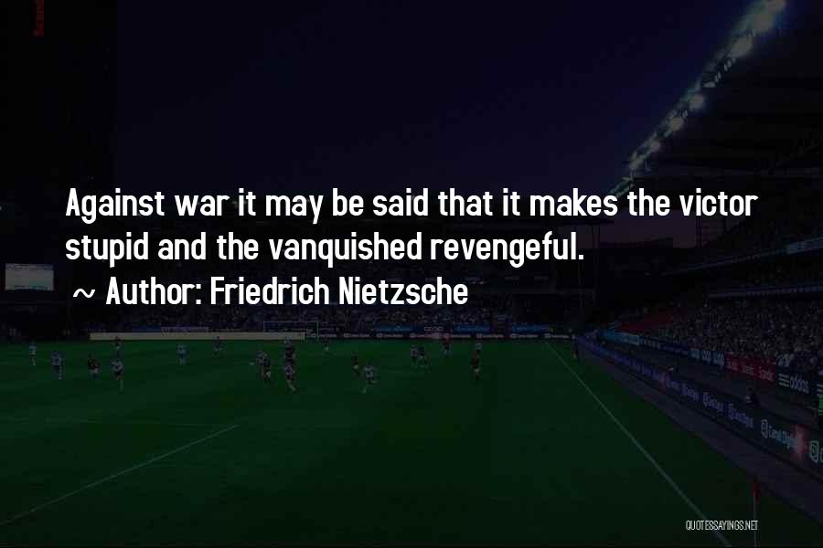 Friedrich Nietzsche Quotes: Against War It May Be Said That It Makes The Victor Stupid And The Vanquished Revengeful.