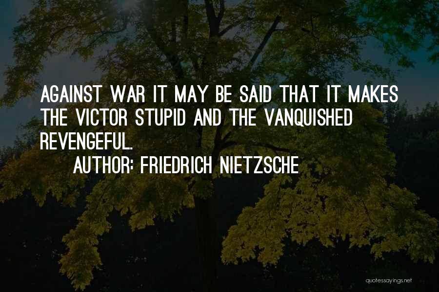 Friedrich Nietzsche Quotes: Against War It May Be Said That It Makes The Victor Stupid And The Vanquished Revengeful.
