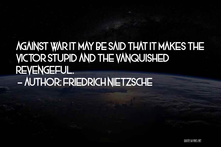 Friedrich Nietzsche Quotes: Against War It May Be Said That It Makes The Victor Stupid And The Vanquished Revengeful.