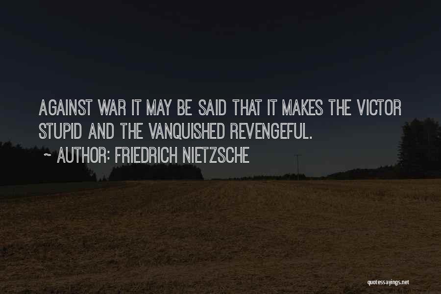 Friedrich Nietzsche Quotes: Against War It May Be Said That It Makes The Victor Stupid And The Vanquished Revengeful.