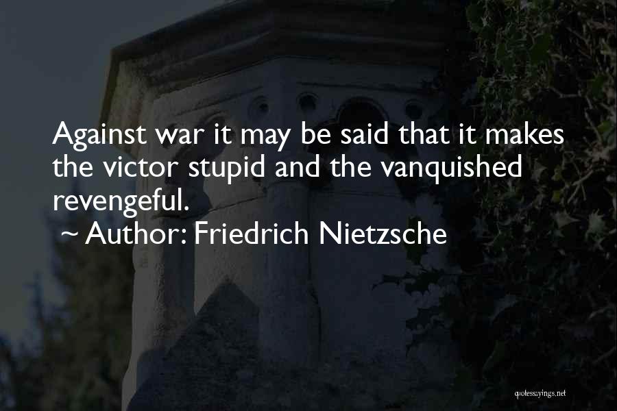 Friedrich Nietzsche Quotes: Against War It May Be Said That It Makes The Victor Stupid And The Vanquished Revengeful.