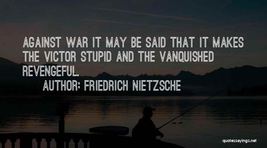 Friedrich Nietzsche Quotes: Against War It May Be Said That It Makes The Victor Stupid And The Vanquished Revengeful.