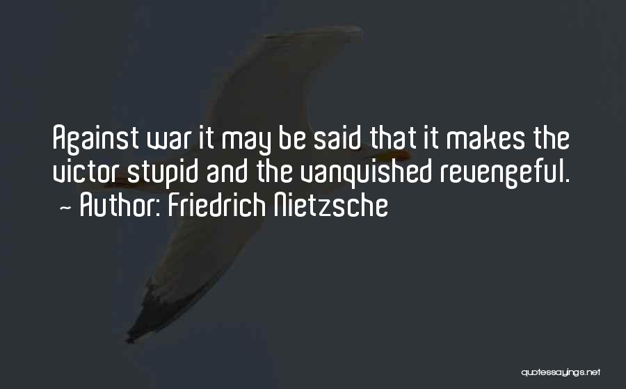 Friedrich Nietzsche Quotes: Against War It May Be Said That It Makes The Victor Stupid And The Vanquished Revengeful.