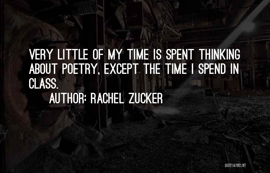 Rachel Zucker Quotes: Very Little Of My Time Is Spent Thinking About Poetry, Except The Time I Spend In Class.