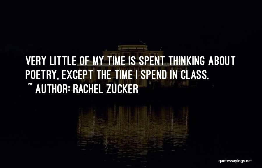 Rachel Zucker Quotes: Very Little Of My Time Is Spent Thinking About Poetry, Except The Time I Spend In Class.