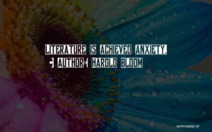 Harold Bloom Quotes: Literature Is Achieved Anxiety.