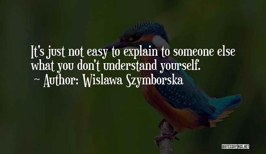 Wislawa Szymborska Quotes: It's Just Not Easy To Explain To Someone Else What You Don't Understand Yourself.