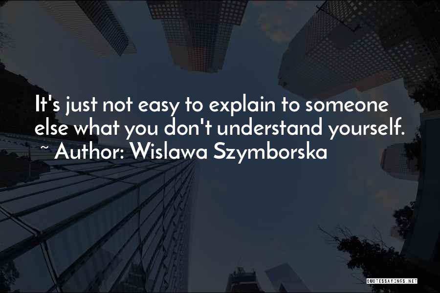 Wislawa Szymborska Quotes: It's Just Not Easy To Explain To Someone Else What You Don't Understand Yourself.