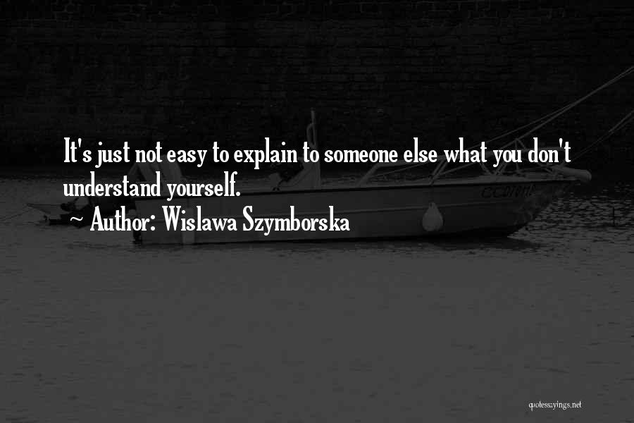 Wislawa Szymborska Quotes: It's Just Not Easy To Explain To Someone Else What You Don't Understand Yourself.