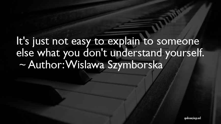 Wislawa Szymborska Quotes: It's Just Not Easy To Explain To Someone Else What You Don't Understand Yourself.