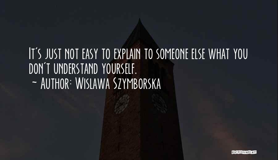 Wislawa Szymborska Quotes: It's Just Not Easy To Explain To Someone Else What You Don't Understand Yourself.