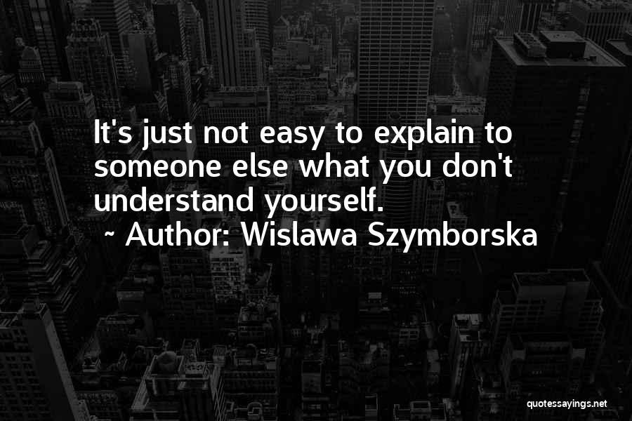 Wislawa Szymborska Quotes: It's Just Not Easy To Explain To Someone Else What You Don't Understand Yourself.