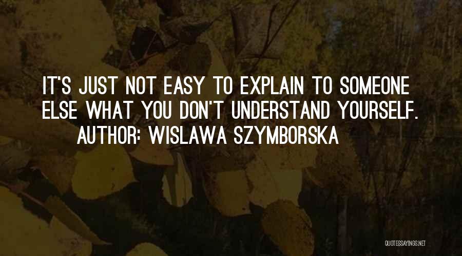 Wislawa Szymborska Quotes: It's Just Not Easy To Explain To Someone Else What You Don't Understand Yourself.