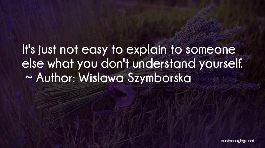 Wislawa Szymborska Quotes: It's Just Not Easy To Explain To Someone Else What You Don't Understand Yourself.