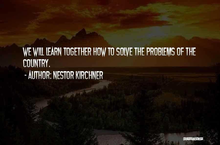 Nestor Kirchner Quotes: We Will Learn Together How To Solve The Problems Of The Country.