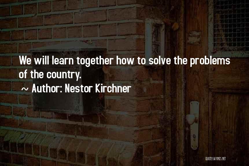 Nestor Kirchner Quotes: We Will Learn Together How To Solve The Problems Of The Country.