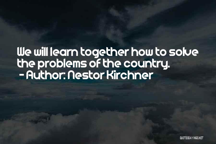 Nestor Kirchner Quotes: We Will Learn Together How To Solve The Problems Of The Country.