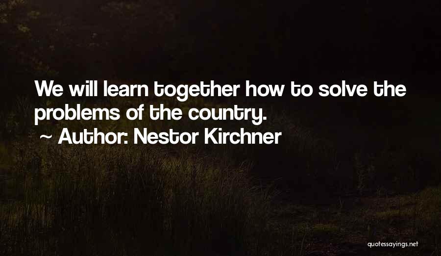 Nestor Kirchner Quotes: We Will Learn Together How To Solve The Problems Of The Country.