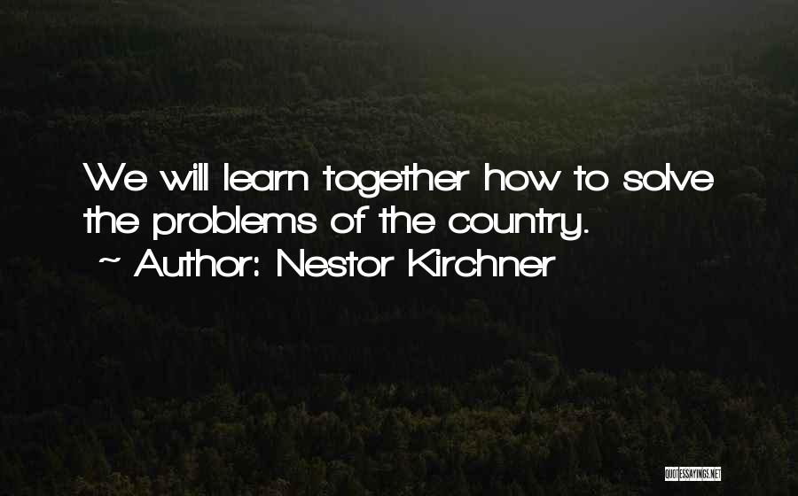 Nestor Kirchner Quotes: We Will Learn Together How To Solve The Problems Of The Country.