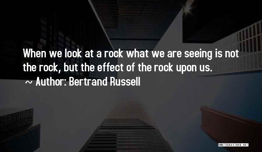 Bertrand Russell Quotes: When We Look At A Rock What We Are Seeing Is Not The Rock, But The Effect Of The Rock