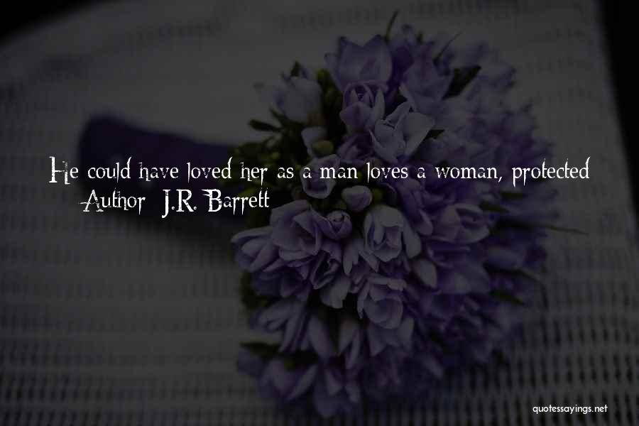 J.R. Barrett Quotes: He Could Have Loved Her As A Man Loves A Woman, Protected Her, Provided For Her, Given Her Children, Grown