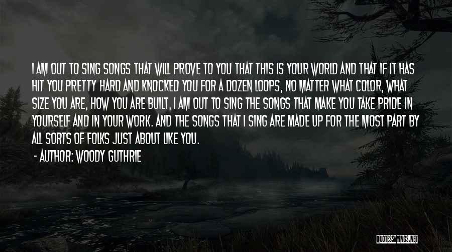 Woody Guthrie Quotes: I Am Out To Sing Songs That Will Prove To You That This Is Your World And That If It