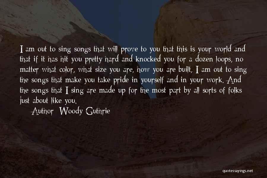 Woody Guthrie Quotes: I Am Out To Sing Songs That Will Prove To You That This Is Your World And That If It