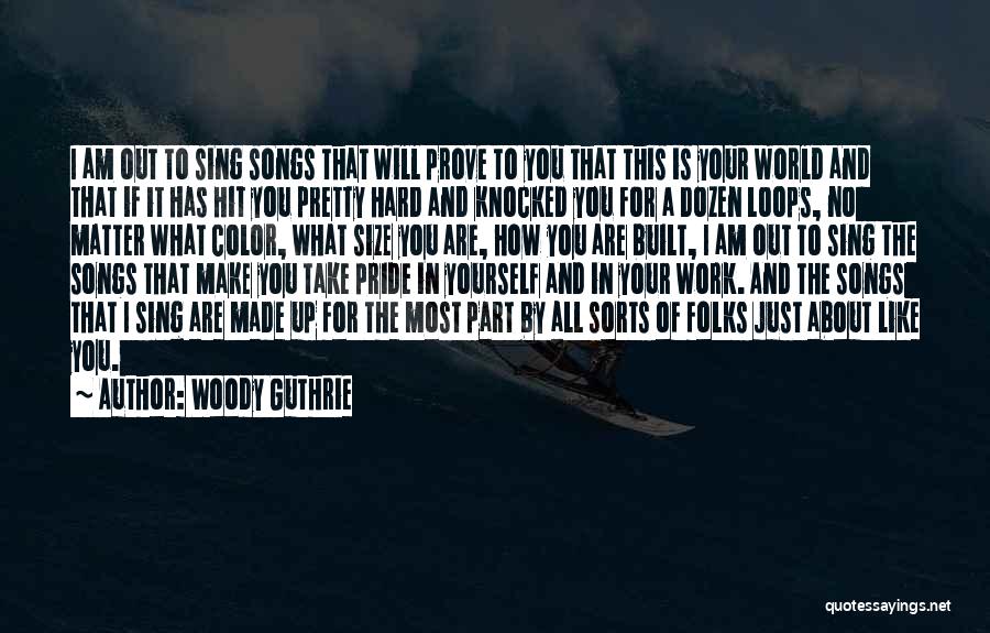 Woody Guthrie Quotes: I Am Out To Sing Songs That Will Prove To You That This Is Your World And That If It