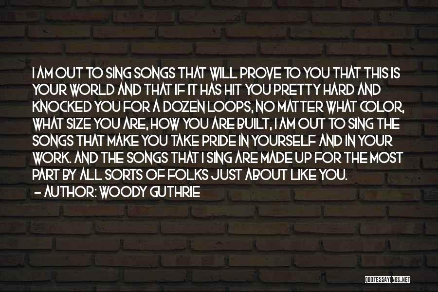 Woody Guthrie Quotes: I Am Out To Sing Songs That Will Prove To You That This Is Your World And That If It