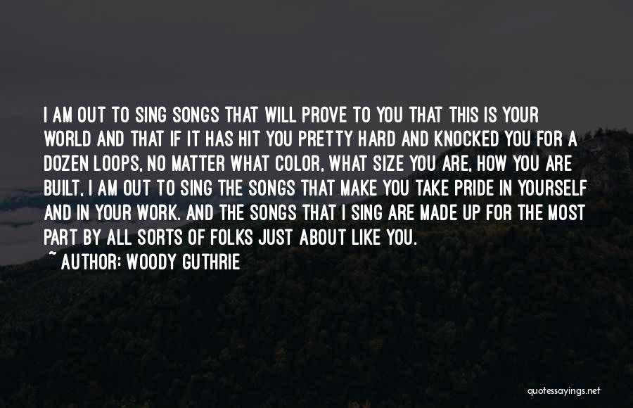 Woody Guthrie Quotes: I Am Out To Sing Songs That Will Prove To You That This Is Your World And That If It