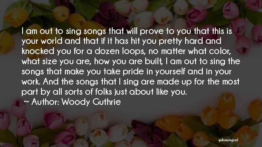 Woody Guthrie Quotes: I Am Out To Sing Songs That Will Prove To You That This Is Your World And That If It