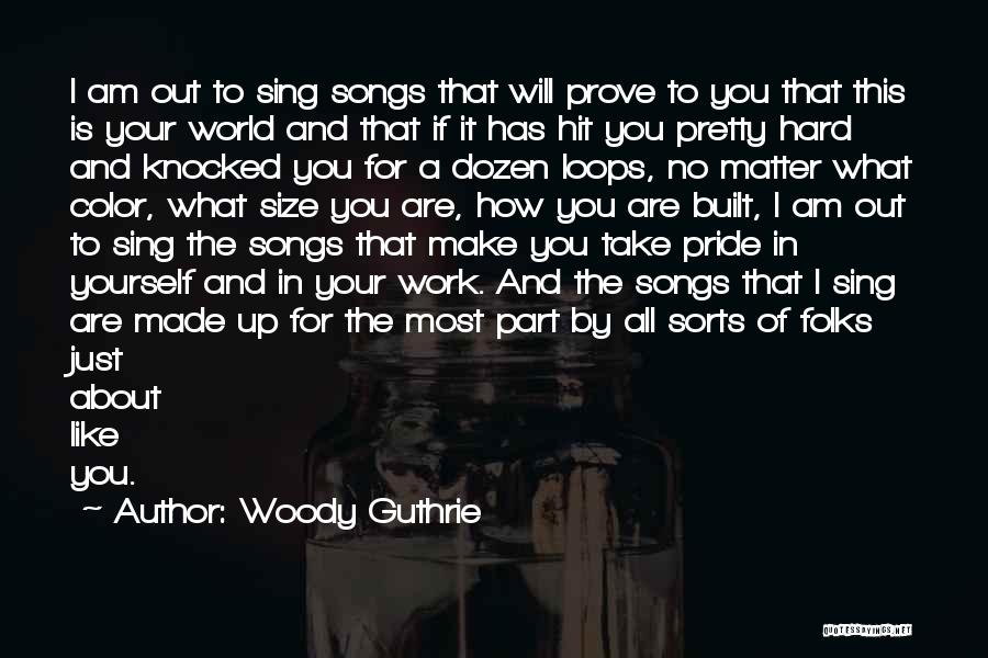 Woody Guthrie Quotes: I Am Out To Sing Songs That Will Prove To You That This Is Your World And That If It