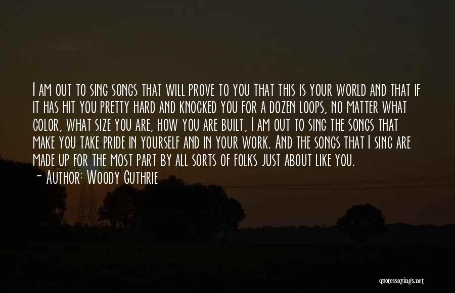 Woody Guthrie Quotes: I Am Out To Sing Songs That Will Prove To You That This Is Your World And That If It